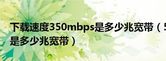 下载速度350mbps是多少兆宽带（50mbps是多少兆宽带）
