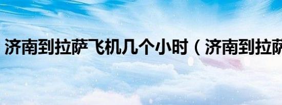 济南到拉萨飞机几个小时（济南到拉萨飞机）