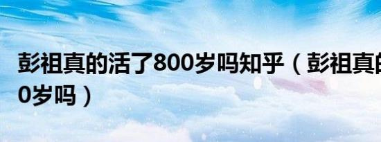 彭祖真的活了800岁吗知乎（彭祖真的活了800岁吗）