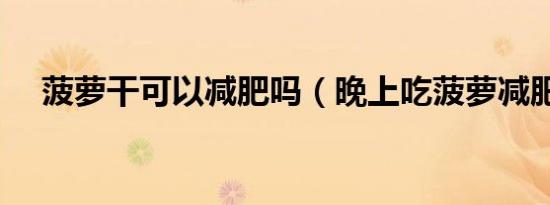 菠萝干可以减肥吗（晚上吃菠萝减肥吗）