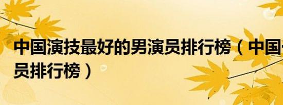 中国演技最好的男演员排行榜（中国一线男演员排行榜）