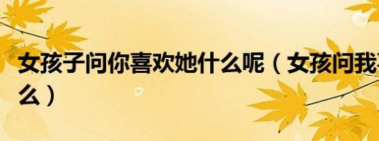 女孩子问你喜欢她什么呢（女孩问我喜欢她什么）