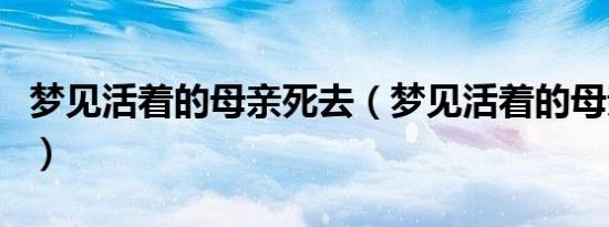 梦见活着的母亲死去（梦见活着的母亲去世了）