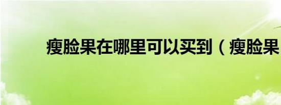 瘦脸果在哪里可以买到（瘦脸果）