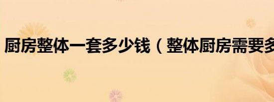 厨房整体一套多少钱（整体厨房需要多少钱）