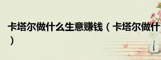 卡塔尔做什么生意赚钱（卡塔尔做什么最挣钱）