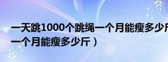 一天跳1000个跳绳一个月能瘦多少斤（跳绳一个月能瘦多少斤）