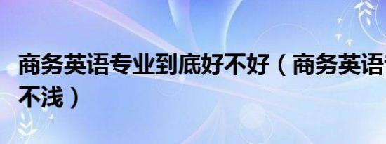 商务英语专业到底好不好（商务英语专业害人不浅）