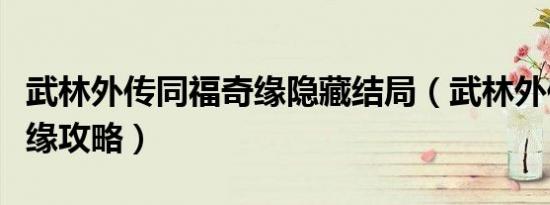武林外传同福奇缘隐藏结局（武林外传同福奇缘攻略）