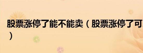 股票涨停了能不能卖（股票涨停了可以买进吗）