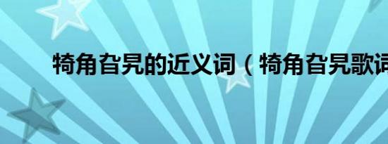 犄角旮旯的近义词（犄角旮旯歌词）