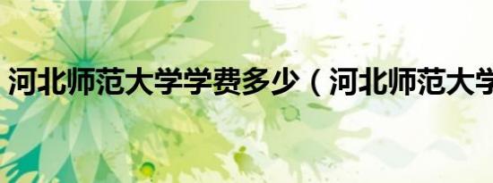 河北师范大学学费多少（河北师范大学学费）
