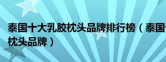 泰国十大乳胶枕头品牌排行榜（泰国十大乳胶枕头品牌）