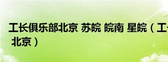 工长俱乐部北京 苏皖 皖南 星皖（工长俱乐部 北京）