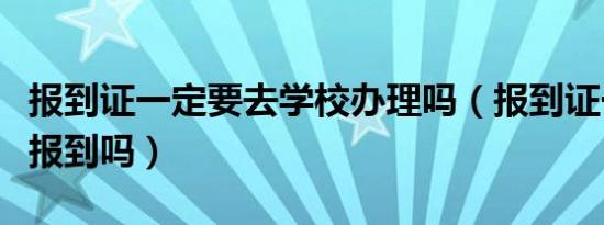 报到证一定要去学校办理吗（报到证一定要去报到吗）