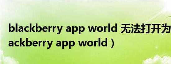 blackberry app world 无法打开为什么（blackberry app world）