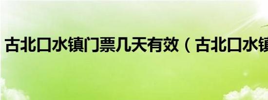 古北口水镇门票几天有效（古北口水镇门票）