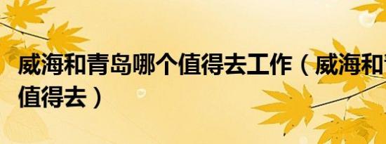 威海和青岛哪个值得去工作（威海和青岛哪个值得去）
