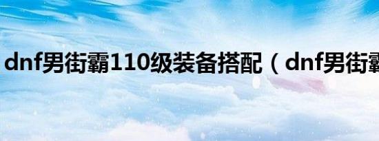 dnf男街霸110级装备搭配（dnf男街霸名字）