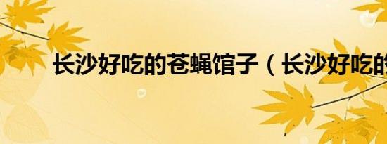 长沙好吃的苍蝇馆子（长沙好吃的）