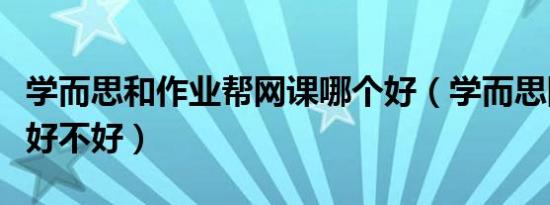 学而思和作业帮网课哪个好（学而思网课语文好不好）