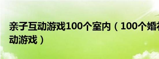 亲子互动游戏100个室内（100个婚礼上的互动游戏）