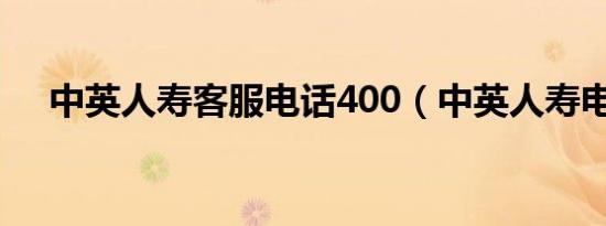 中英人寿客服电话400（中英人寿电话）