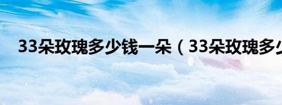 33朵玫瑰多少钱一朵（33朵玫瑰多少钱）