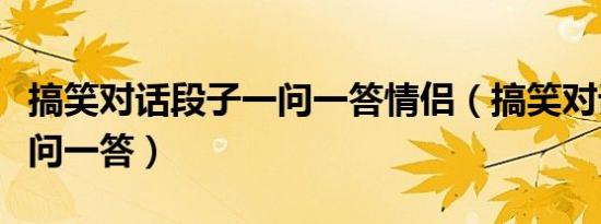 搞笑对话段子一问一答情侣（搞笑对话段子一问一答）