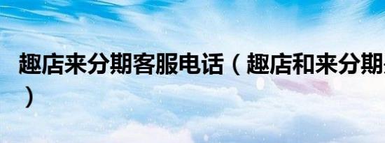 趣店来分期客服电话（趣店和来分期是一家吗）