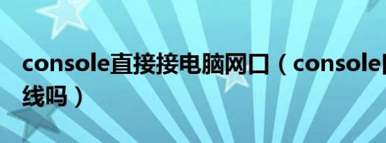 console直接接电脑网口（console口能接网线吗）