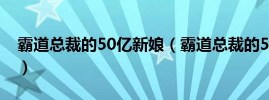 霸道总裁的50亿新娘（霸道总裁的50亿娇妻）