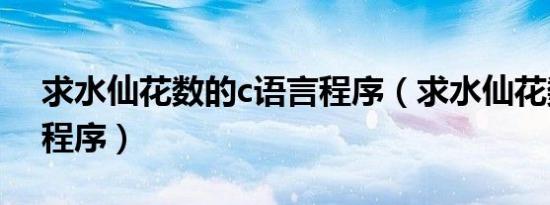 求水仙花数的c语言程序（求水仙花数c语言程序）