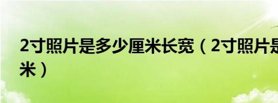 2寸照片是多少厘米长宽（2寸照片是多少厘米）