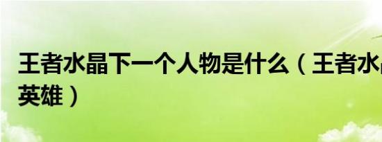 王者水晶下一个人物是什么（王者水晶下一个英雄）