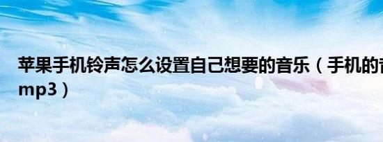 苹果手机铃声怎么设置自己想要的音乐（手机的音乐怎么转mp3）
