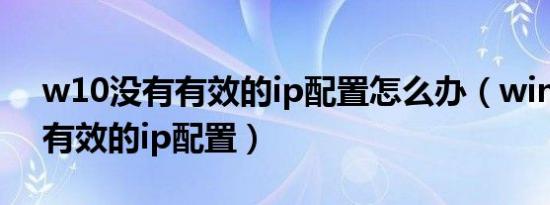 w10没有有效的ip配置怎么办（win10没有有效的ip配置）
