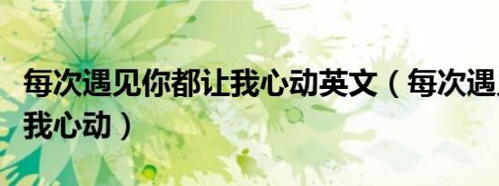 每次遇见你都让我心动英文（每次遇见你都让我心动）
