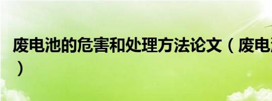 废电池的危害和处理方法论文（废电池的危害）