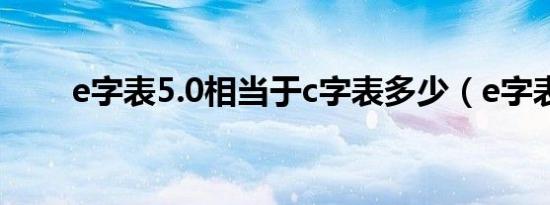 e字表5.0相当于c字表多少（e字表）