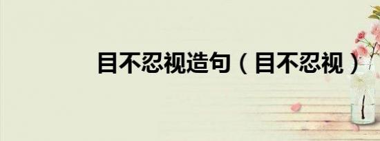 目不忍视造句（目不忍视）
