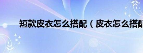 短款皮衣怎么搭配（皮衣怎么搭配）