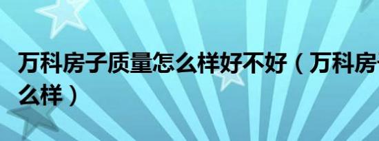 万科房子质量怎么样好不好（万科房子质量怎么样）