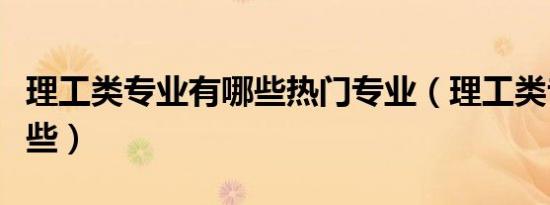 理工类专业有哪些热门专业（理工类专业有哪些）