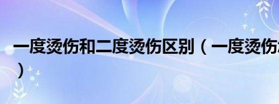 一度烫伤和二度烫伤区别（一度烫伤怎么处理）