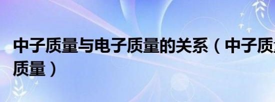 中子质量与电子质量的关系（中子质量与电子质量）