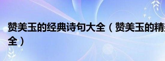 赞美玉的经典诗句大全（赞美玉的精美句子大全）
