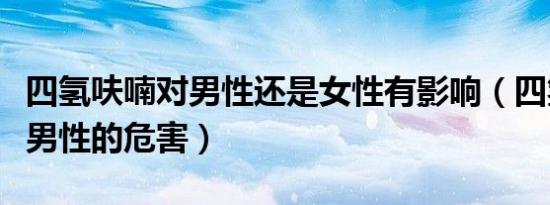 四氢呋喃对男性还是女性有影响（四氢呋喃对男性的危害）