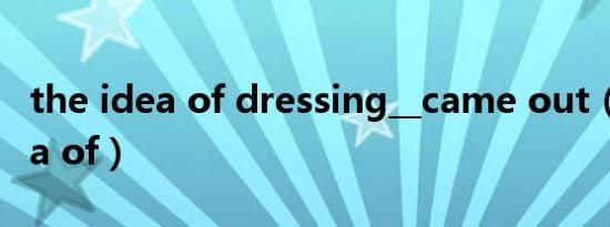 the idea of dressing__came out（the idea of）