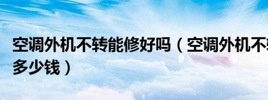 空调外机不转能修好吗（空调外机不转维修要多少钱）